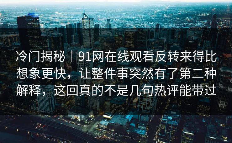 冷门揭秘｜91网在线观看反转来得比想象更快，让整件事突然有了第二种解释，这回真的不是几句热评能带过