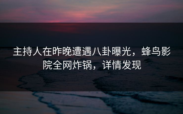 主持人在昨晚遭遇八卦曝光,蜂鸟影院全网炸锅,详情发现 主持人在昨晚遭遇八卦曝光,蜂鸟影院全网炸锅,详情发现