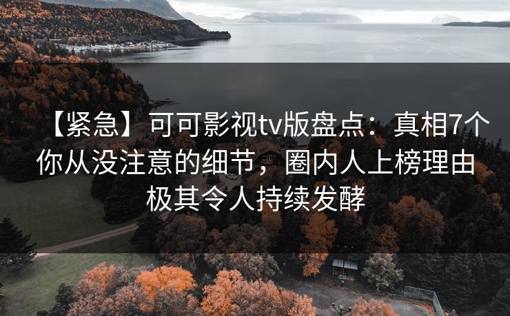 【紧急】可可影视tv版盘点:真相7个你从没注意的细节,圈内人上榜理由极其令人持续发酵 【紧急】可可影视tv版盘点:真相7个你从没注意的细节,圈内人上榜理由极其令人持续发酵