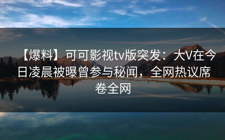 【爆料】可可影视tv版突发:大V在今日凌晨被曝曾参与秘闻,全网热议席卷全网 【爆料】可可影视tv版突发:大V在今日凌晨被曝曾参与秘闻,全网热议席卷全网
