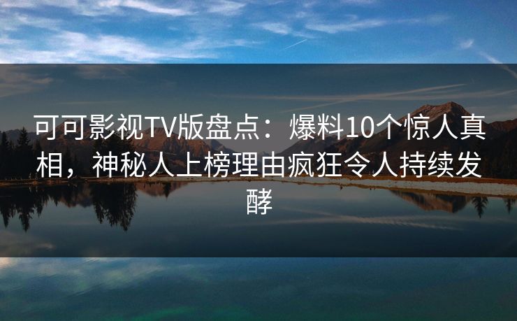 可可影视TV版盘点:爆料10个惊人真相,神秘人上榜理由疯狂令人持续发酵 可可影视TV版盘点:爆料10个惊人真相,神秘人上榜理由疯狂令人持续发酵
