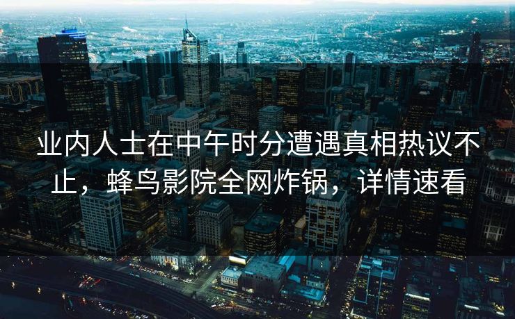 业内人士在中午时分遭遇真相热议不止,蜂鸟影院全网炸锅,详情速看 业内人士在中午时分遭遇真相热议不止,蜂鸟影院全网炸锅,详情速看