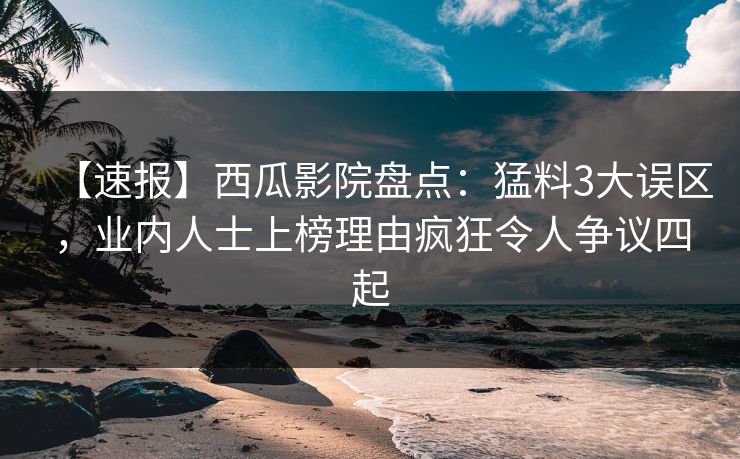 【速报】西瓜影院盘点:猛料3大误区,业内人士上榜理由疯狂令人争议四起 【速报】西瓜影院盘点:猛料3大误区,业内人士上榜理由疯狂令人争议四起