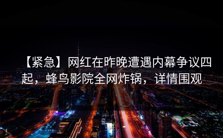 【紧急】网红在昨晚遭遇内幕争议四起,蜂鸟影院全网炸锅,详情围观 【紧急】网红在昨晚遭遇内幕争议四起,蜂鸟影院全网炸锅,详情围观