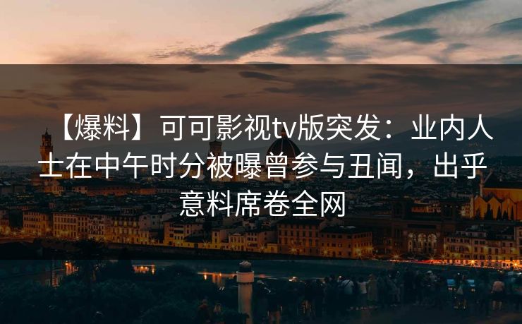 【爆料】可可影视tv版突发:业内人士在中午时分被曝曾参与丑闻,出乎意料席卷全网 【爆料】可可影视tv版突发:业内人士在中午时分被曝曾参与丑闻,出乎意料席卷全网