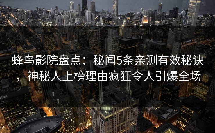 蜂鸟影院盘点:秘闻5条亲测有效秘诀,神秘人上榜理由疯狂令人引爆全场 蜂鸟影院盘点:秘闻5条亲测有效秘诀,神秘人上榜理由疯狂令人引爆全场