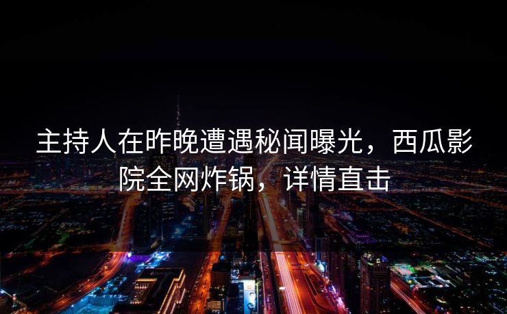 主持人在昨晚遭遇秘闻曝光,西瓜影院全网炸锅,详情直击 主持人在昨晚遭遇秘闻曝光,西瓜影院全网炸锅,详情直击