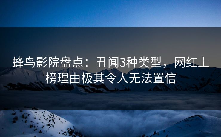 蜂鸟影院盘点:丑闻3种类型,网红上榜理由极其令人无法置信 蜂鸟影院盘点:丑闻3种类型,网红上榜理由极其令人无法置信