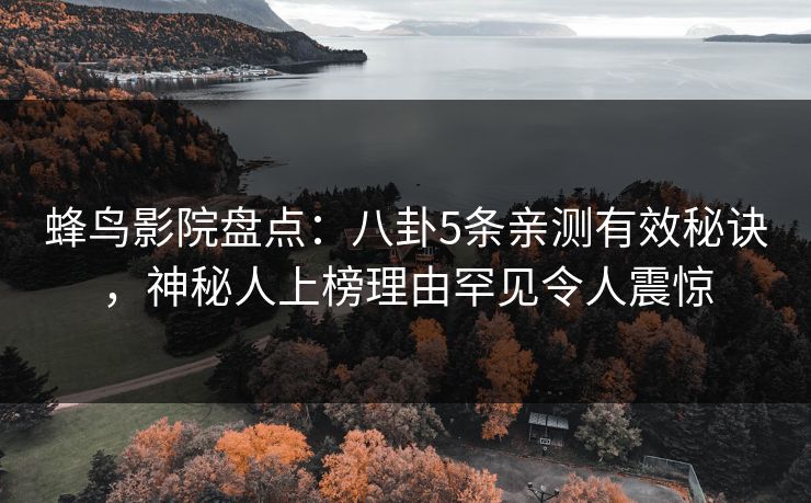 蜂鸟影院盘点:八卦5条亲测有效秘诀,神秘人上榜理由罕见令人震惊 蜂鸟影院盘点:八卦5条亲测有效秘诀,神秘人上榜理由罕见令人震惊