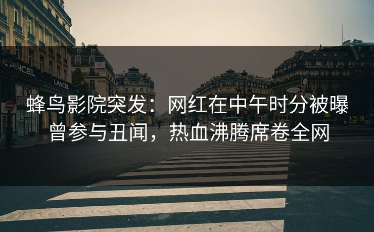 蜂鸟影院突发:网红在中午时分被曝曾参与丑闻,热血沸腾席卷全网 蜂鸟影院突发:网红在中午时分被曝曾参与丑闻,热血沸腾席卷全网