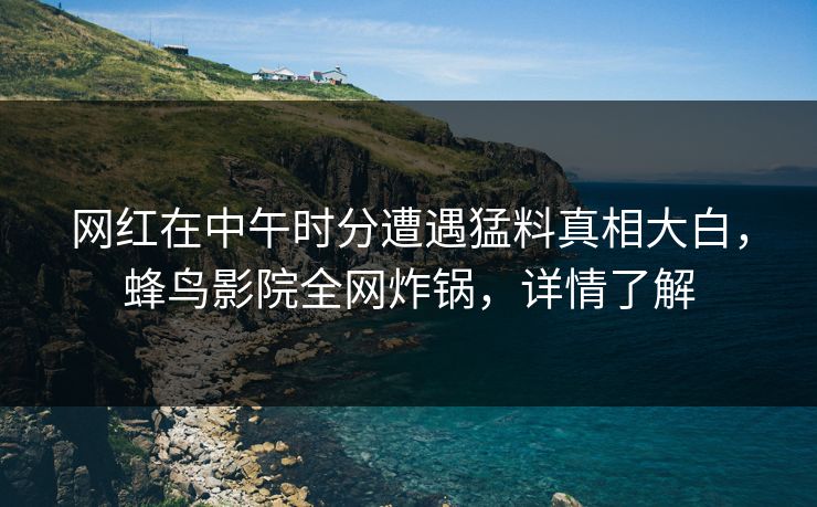 网红在中午时分遭遇猛料真相大白,蜂鸟影院全网炸锅,详情了解 网红在中午时分遭遇猛料真相大白,蜂鸟影院全网炸锅,详情了解