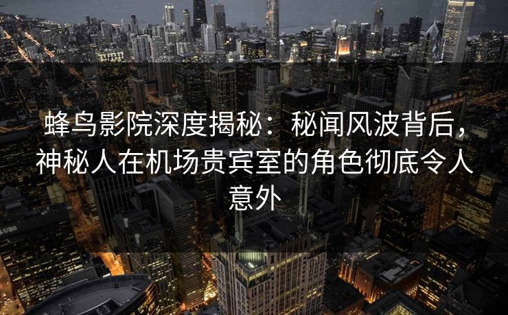 蜂鸟影院深度揭秘:秘闻风波背后,神秘人在机场贵宾室的角色彻底令人意外 蜂鸟影院深度揭秘:秘闻风波背后,神秘人在机场贵宾室的角色彻底令人意外