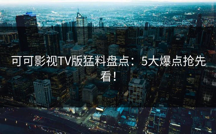 可可影视TV版猛料盘点:5大爆点抢先看! 可可影视TV版猛料盘点:5大爆点抢先看!