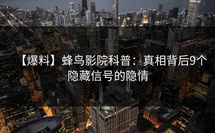 【爆料】蜂鸟影院科普:真相背后9个隐藏信号的隐情 【爆料】蜂鸟影院科普:真相背后9个隐藏信号的隐情