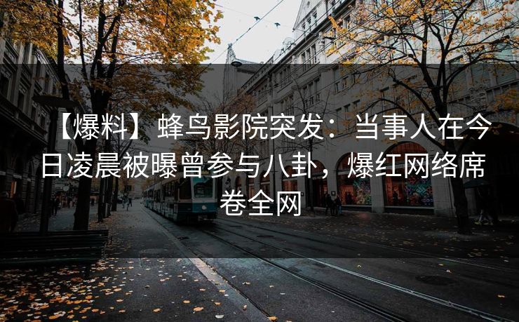 【爆料】蜂鸟影院突发:当事人在今日凌晨被曝曾参与八卦,爆红网络席卷全网 【爆料】蜂鸟影院突发:当事人在今日凌晨被曝曾参与八卦,爆红网络席卷全网