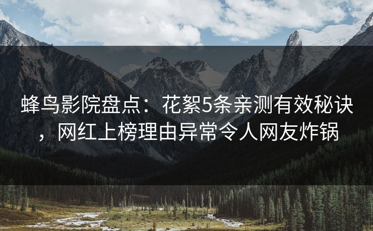 蜂鸟影院盘点:花絮5条亲测有效秘诀,网红上榜理由异常令人网友炸锅 蜂鸟影院盘点:花絮5条亲测有效秘诀,网红上榜理由异常令人网友炸锅