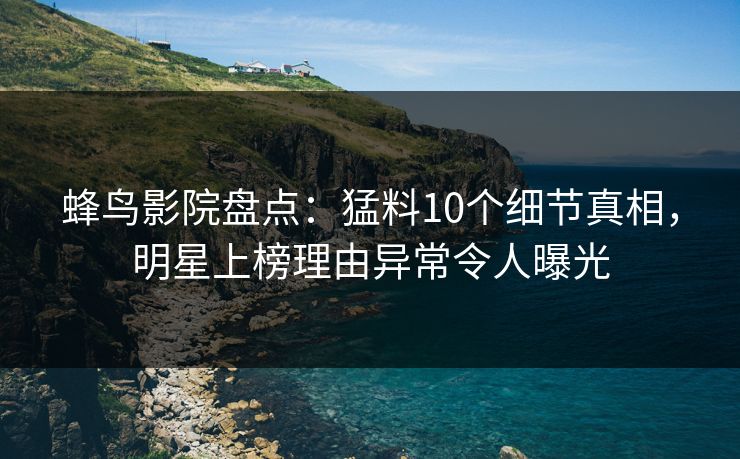 蜂鸟影院盘点:猛料10个细节真相,明星上榜理由异常令人曝光 蜂鸟影院盘点:猛料10个细节真相,明星上榜理由异常令人曝光