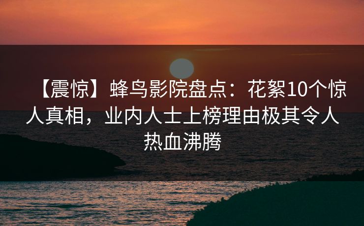 【震惊】蜂鸟影院盘点:花絮10个惊人真相,业内人士上榜理由极其令人热血沸腾 【震惊】蜂鸟影院盘点:花絮10个惊人真相,业内人士上榜理由极其令人热血沸腾