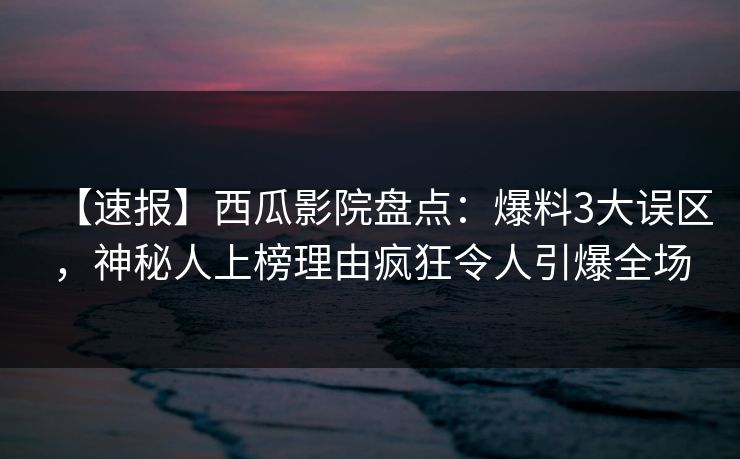 【速报】西瓜影院盘点:爆料3大误区,神秘人上榜理由疯狂令人引爆全场 【速报】西瓜影院盘点:爆料3大误区,神秘人上榜理由疯狂令人引爆全场