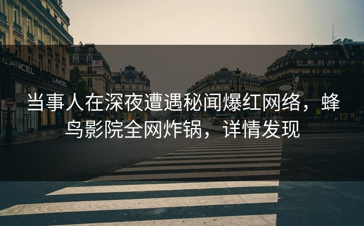 当事人在深夜遭遇秘闻爆红网络,蜂鸟影院全网炸锅,详情发现 当事人在深夜遭遇秘闻爆红网络,蜂鸟影院全网炸锅,详情发现
