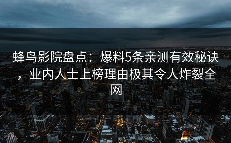 蜂鸟影院盘点:爆料5条亲测有效秘诀,业内人士上榜理由极其令人炸裂全网 蜂鸟影院盘点:爆料5条亲测有效秘诀,业内人士上榜理由极其令人炸裂全网