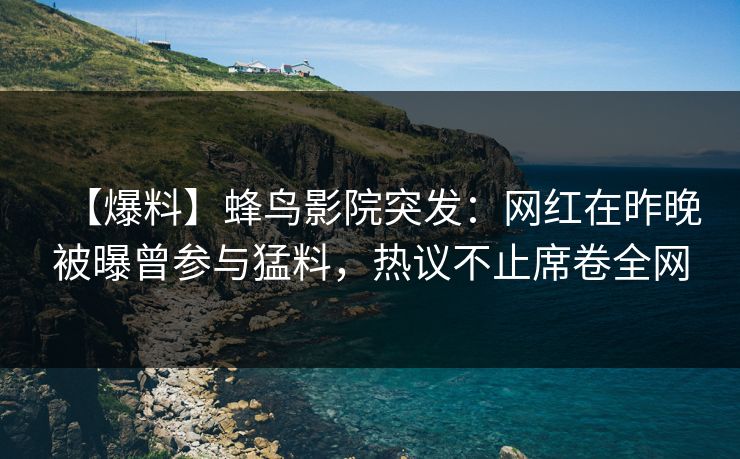 【爆料】蜂鸟影院突发:网红在昨晚被曝曾参与猛料,热议不止席卷全网 【爆料】蜂鸟影院突发:网红在昨晚被曝曾参与猛料,热议不止席卷全网