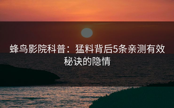蜂鸟影院科普:猛料背后5条亲测有效秘诀的隐情 蜂鸟影院科普:猛料背后5条亲测有效秘诀的隐情