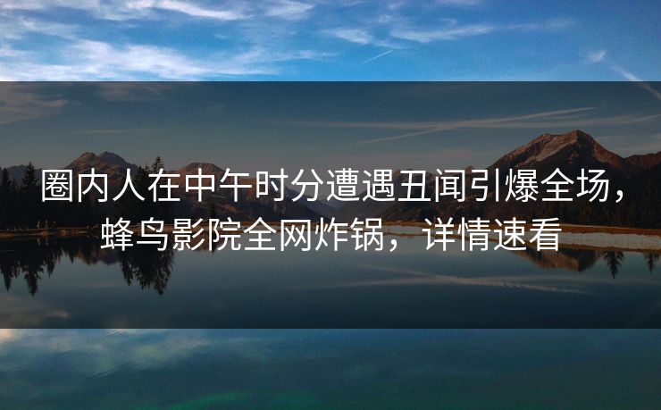 圈内人在中午时分遭遇丑闻引爆全场,蜂鸟影院全网炸锅,详情速看 圈内人在中午时分遭遇丑闻引爆全场,蜂鸟影院全网炸锅,详情速看