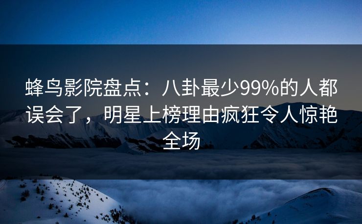 蜂鸟影院盘点:八卦最少99%的人都误会了,明星上榜理由疯狂令人惊艳全场 蜂鸟影院盘点:八卦最少99%的人都误会了,明星上榜理由疯狂令人惊艳全场