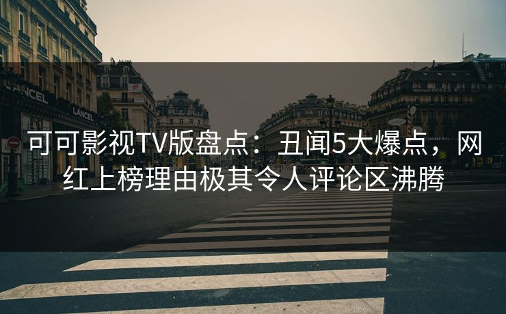 可可影视TV版盘点:丑闻5大爆点,网红上榜理由极其令人评论区沸腾 可可影视TV版盘点:丑闻5大爆点,网红上榜理由极其令人评论区沸腾