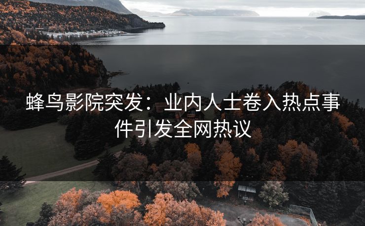 蜂鸟影院突发:业内人士卷入热点事件引发全网热议 蜂鸟影院突发:业内人士卷入热点事件引发全网热议