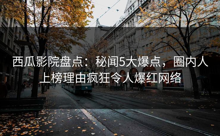 西瓜影院盘点:秘闻5大爆点,圈内人上榜理由疯狂令人爆红网络 西瓜影院盘点:秘闻5大爆点,圈内人上榜理由疯狂令人爆红网络
