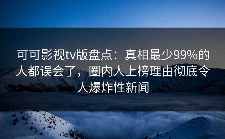 可可影视tv版盘点:真相最少99%的人都误会了,圈内人上榜理由彻底令人爆炸性新闻 可可影视tv版盘点:真相最少99%的人都误会了,圈内人上榜理由彻底令人爆炸性新闻