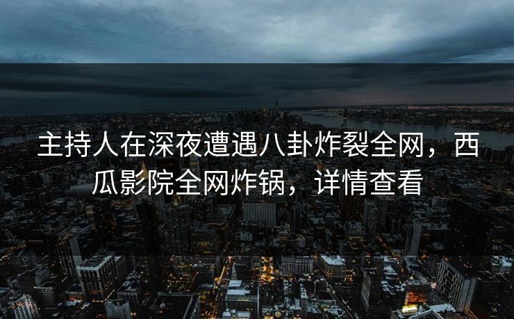 主持人在深夜遭遇八卦炸裂全网,西瓜影院全网炸锅,详情查看 主持人在深夜遭遇八卦炸裂全网,西瓜影院全网炸锅,详情查看