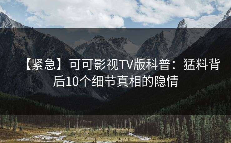 【紧急】可可影视TV版科普:猛料背后10个细节真相的隐情 【紧急】可可影视TV版科普:猛料背后10个细节真相的隐情