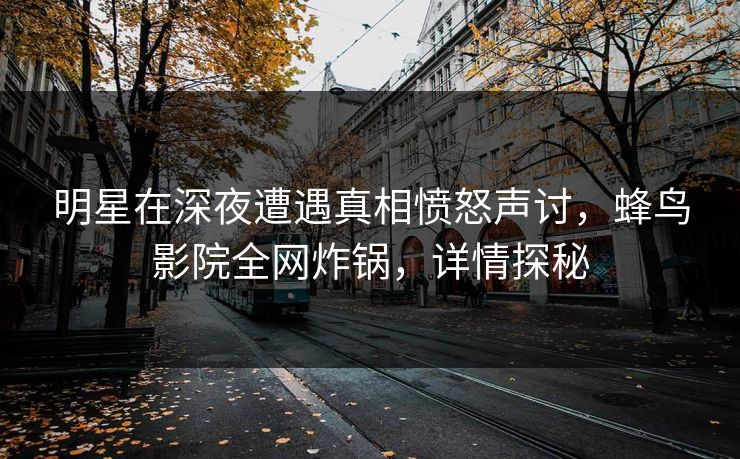 明星在深夜遭遇真相愤怒声讨,蜂鸟影院全网炸锅,详情探秘 明星在深夜遭遇真相愤怒声讨,蜂鸟影院全网炸锅,详情探秘