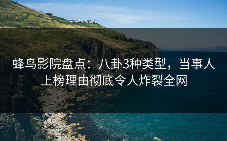 蜂鸟影院盘点:八卦3种类型,当事人上榜理由彻底令人炸裂全网 蜂鸟影院盘点:八卦3种类型,当事人上榜理由彻底令人炸裂全网
