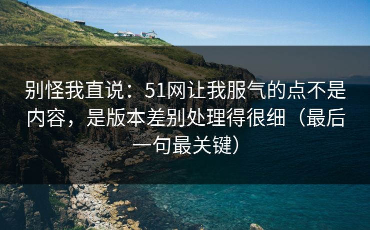 别怪我直说：51网让我服气的点不是内容，是版本差别处理得很细（最后一句最关键）