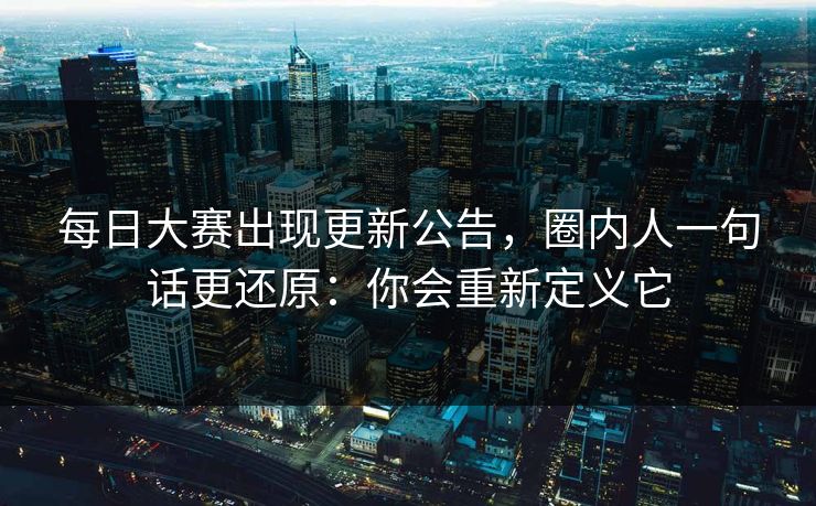 每日大赛出现更新公告，圈内人一句话更还原：你会重新定义它