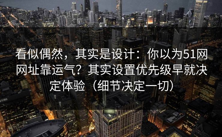 看似偶然,其实是设计:你以为51网网址靠运气?其实设置优先级早就决定体验(细节决定一切) 看似偶然,其实是设计:你以为51网网址靠运气?其实设置优先级早就决定体验(细节决定一切)