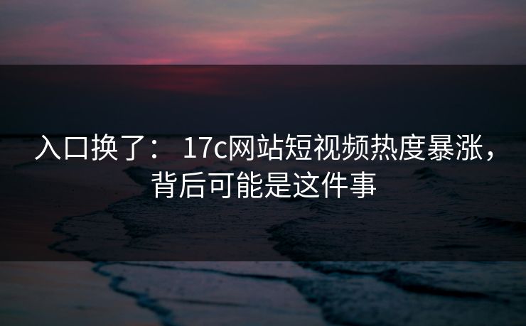 入口换了： 17c网站短视频热度暴涨，背后可能是这件事