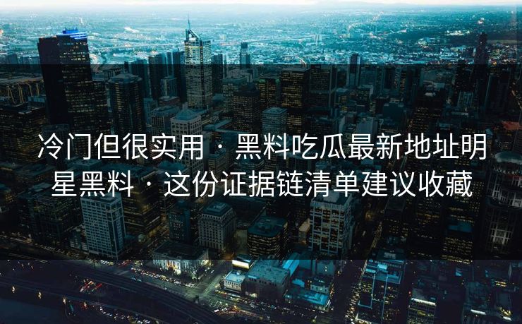 冷门但很实用 · 黑料吃瓜最新地址明星黑料 · 这份证据链清单建议收藏